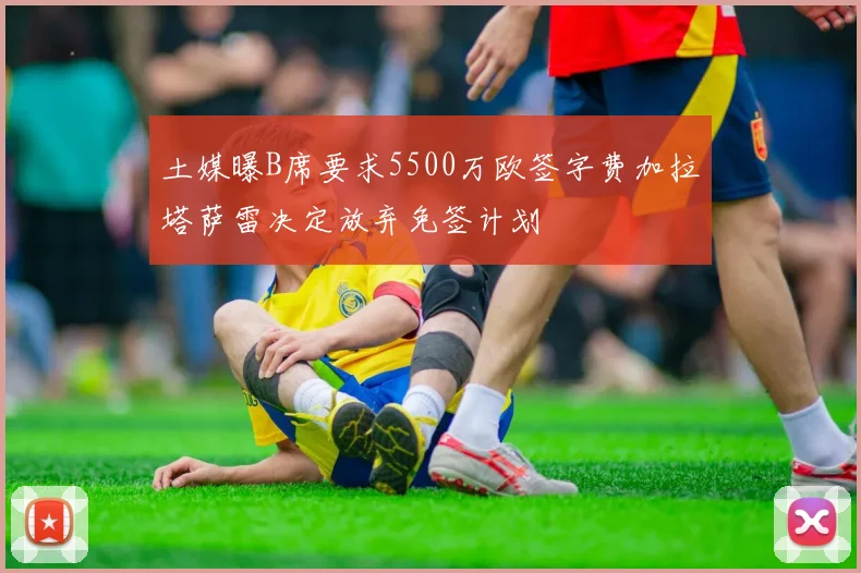 土媒曝B席要求5500万欧签字费加拉塔萨雷决定放弃免签计划
