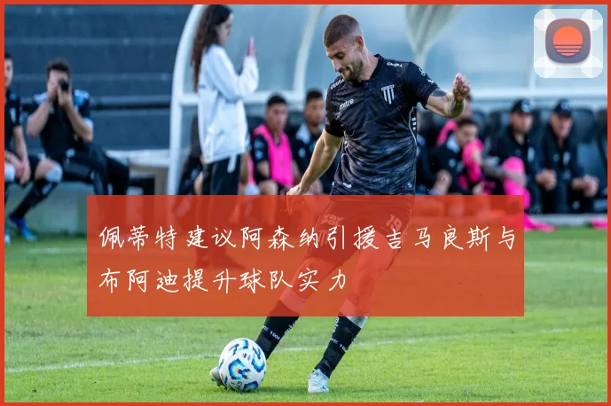 佩蒂特建议阿森纳引援吉马良斯与布阿迪提升球队实力