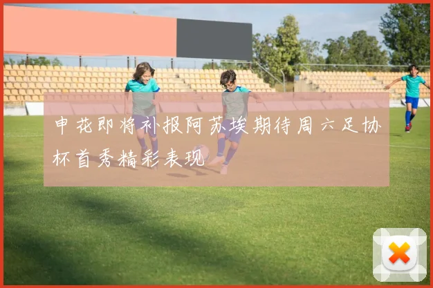 申花即将补报阿苏埃期待周六足协杯首秀精彩表现