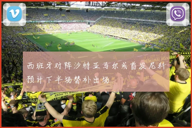 西班牙对阵沙特亚马尔或首发尼科预计下半场替补出场