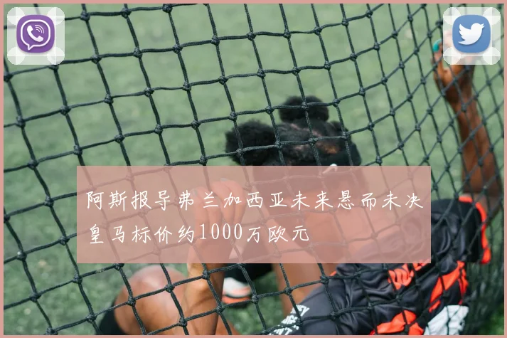 阿斯报导弗兰加西亚未来悬而未决皇马标价约1000万欧元