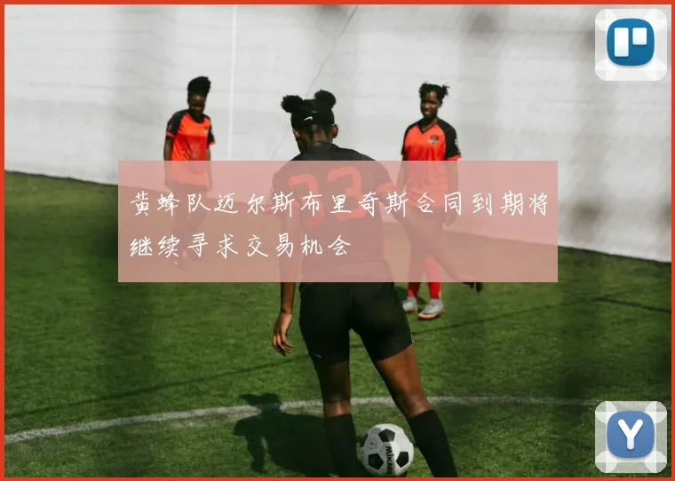 黄蜂队迈尔斯布里奇斯合同到期将继续寻求交易机会