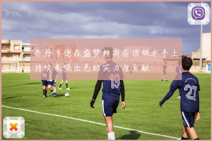 乔丹亨德森盛赞赖斯在顶级水平上持续表现出色的实力与贡献