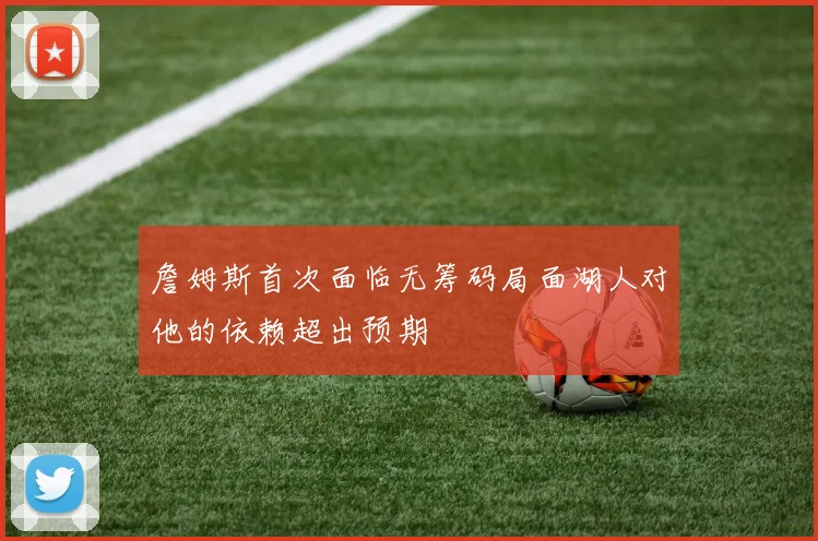 詹姆斯首次面临无筹码局面湖人对他的依赖超出预期