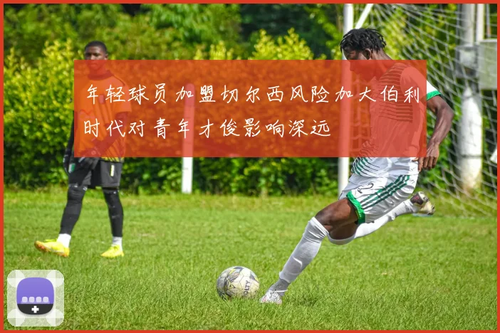 年轻球员加盟切尔西风险加大伯利时代对青年才俊影响深远