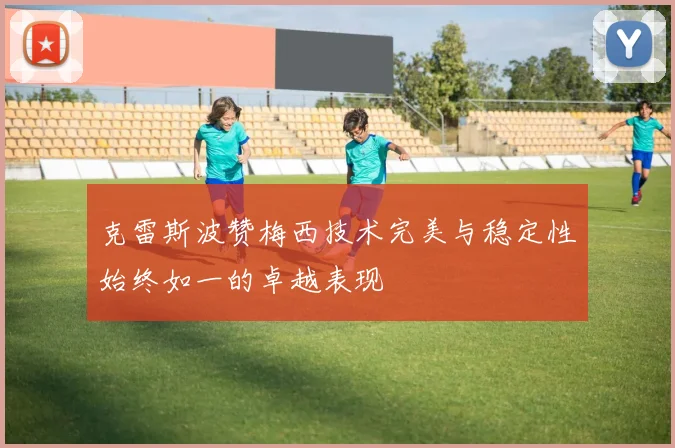 克雷斯波赞梅西技术完美与稳定性始终如一的卓越表现
